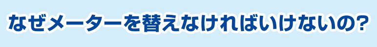 なぜメーターを替えなければいけないの？